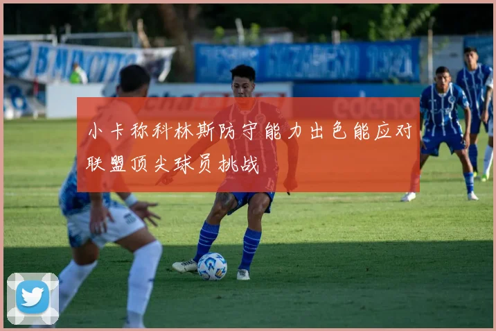 小卡称科林斯防守能力出色能应对联盟顶尖球员挑战