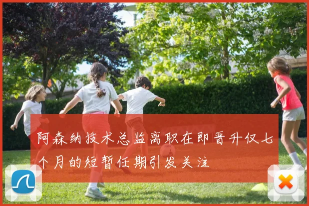 阿森纳技术总监离职在即晋升仅七个月的短暂任期引发关注