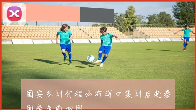 国安冬训行程公布海口集训后赴泰国春节前回国