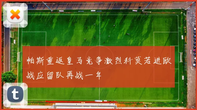 帕斯重返皇马竞争激烈科莫若进欧战应留队再战一年