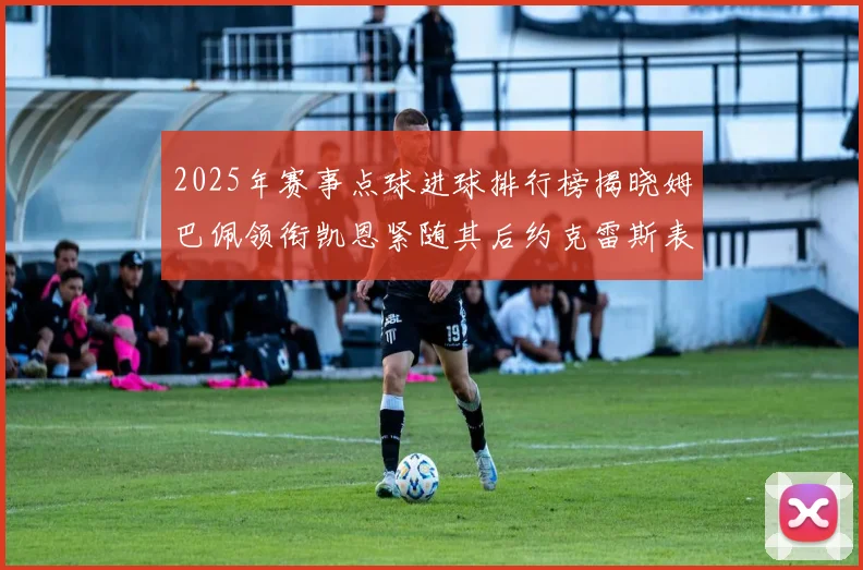 2025年赛事点球进球排行榜揭晓姆巴佩领衔凯恩紧随其后约克雷斯表现不俗