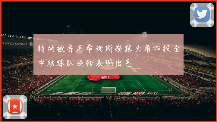 特纳被弃用希姆斯崭露头角四投全中助球队逆转表现出色