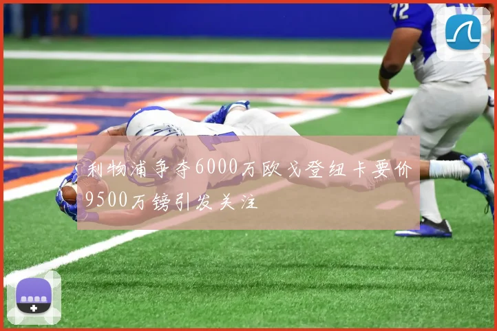 利物浦争夺6000万欧戈登纽卡要价9500万镑引发关注