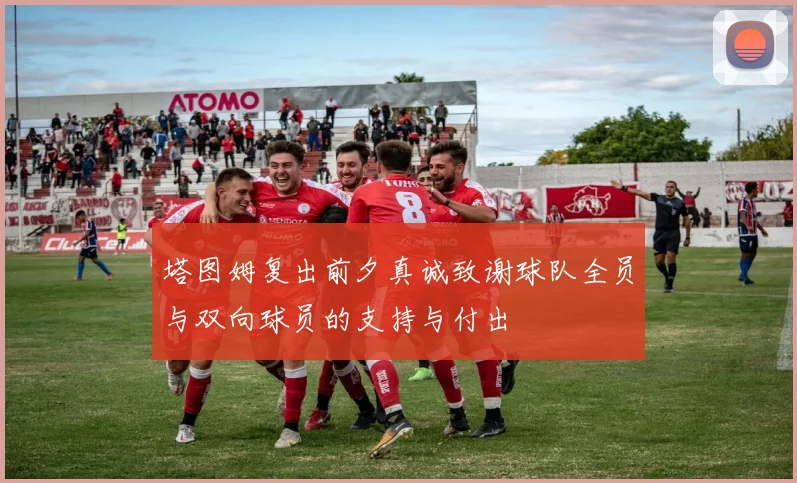 塔图姆复出前夕真诚致谢球队全员与双向球员的支持与付出