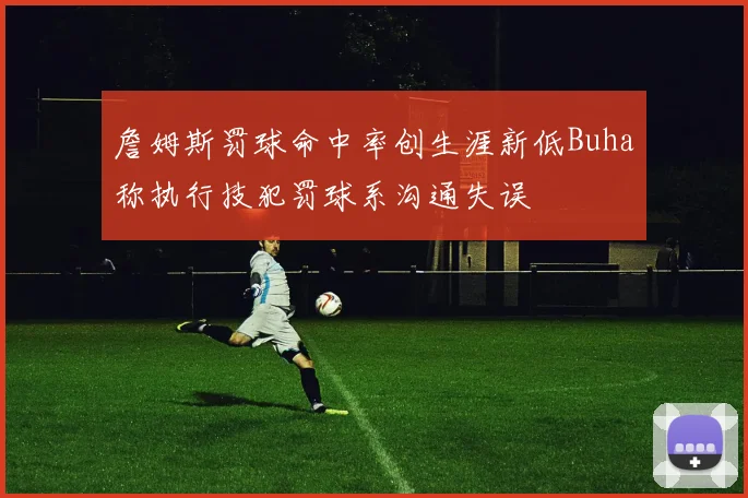 詹姆斯罚球命中率创生涯新低Buha称执行技犯罚球系沟通失误