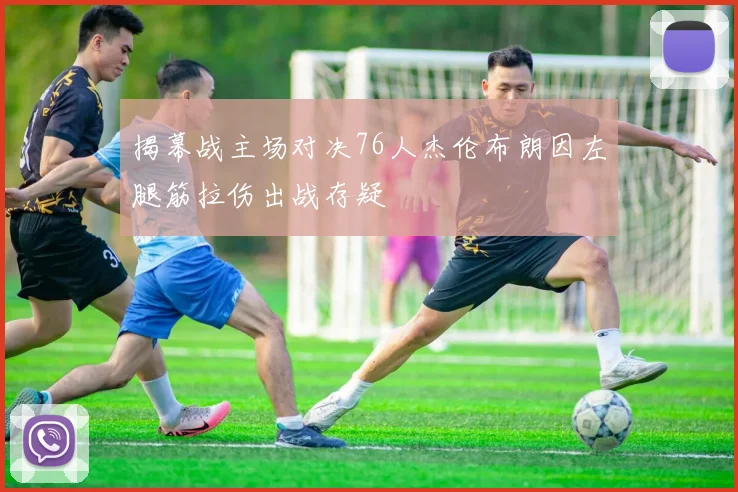 揭幕战主场对决76人杰伦布朗因左腿筋拉伤出战存疑
