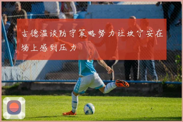 古德温谈防守策略努力让坎宁安在场上感到压力