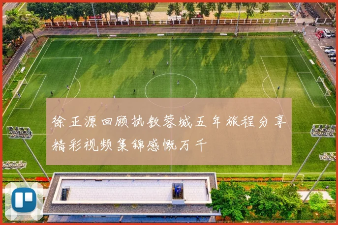 徐正源回顾执教蓉城五年旅程分享精彩视频集锦感慨万千