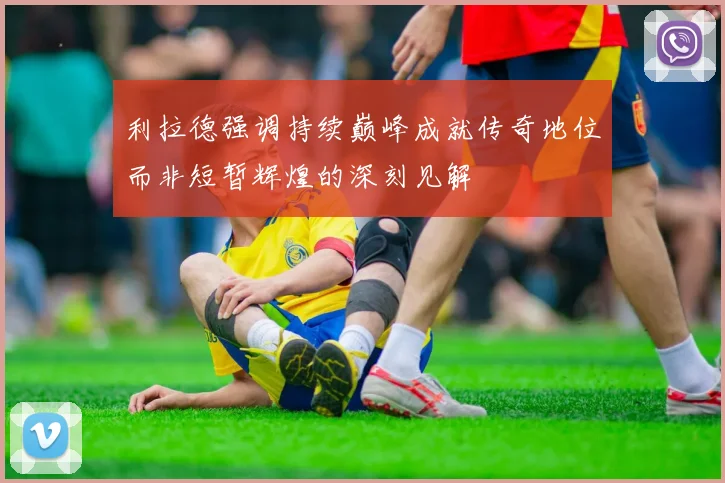 利拉德强调持续巅峰成就传奇地位而非短暂辉煌的深刻见解