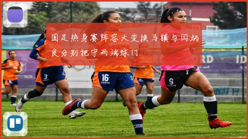 国足热身赛阵容大变换马镇与闫炳良分别把守两端球门