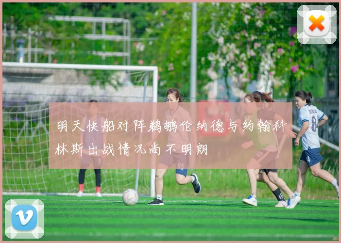 明天快船对阵鹈鹕伦纳德与约翰科林斯出战情况尚不明朗