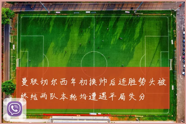 曼联切尔西年初换帅后连胜势头被终结两队本轮均遭遇平局失分