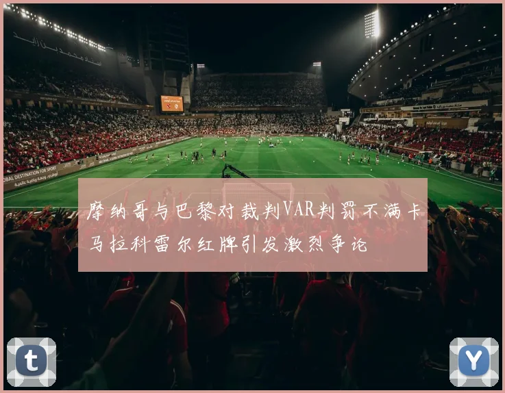 摩纳哥与巴黎对裁判VAR判罚不满卡马拉科雷尔红牌引发激烈争论