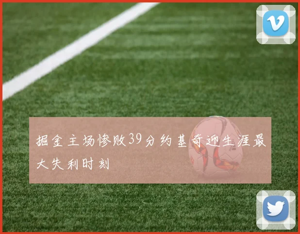 掘金主场惨败39分约基奇迎生涯最大失利时刻