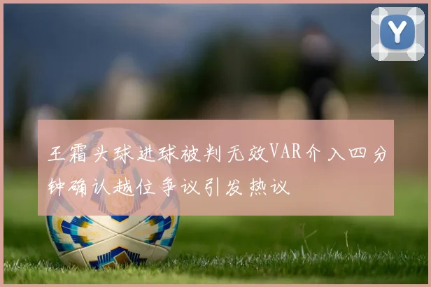 王霜头球进球被判无效VAR介入四分钟确认越位争议引发热议