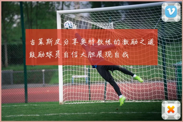 吉莱斯皮分享奥特教练的激励之道鼓励球员自信大胆展现自我