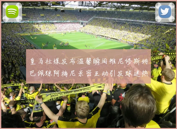 皇马社媒发布温馨瞬间维尼修斯姆巴佩琼阿梅尼亲密互动引发球迷热议