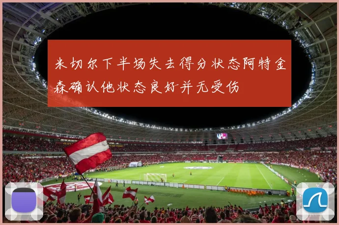 米切尔下半场失去得分状态阿特金森确认他状态良好并无受伤