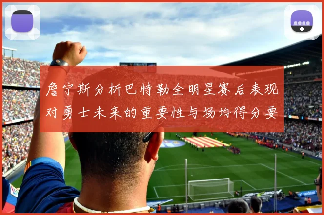 詹宁斯分析巴特勒全明星赛后表现对勇士未来的重要性与场均得分要求