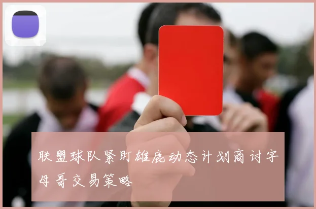联盟球队紧盯雄鹿动态计划商讨字母哥交易策略