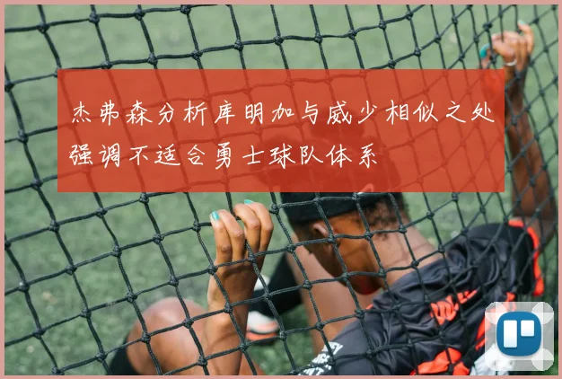 杰弗森分析库明加与威少相似之处强调不适合勇士球队体系