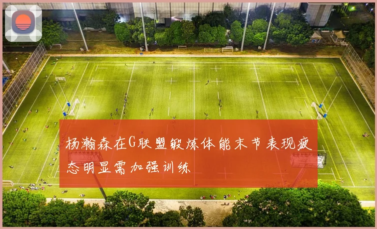 杨瀚森在G联盟锻炼体能末节表现疲态明显需加强训练