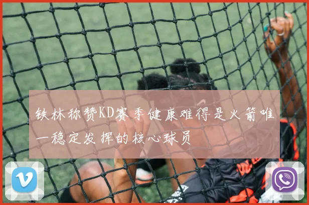 铁林称赞KD赛季健康难得是火箭唯一稳定发挥的核心球员