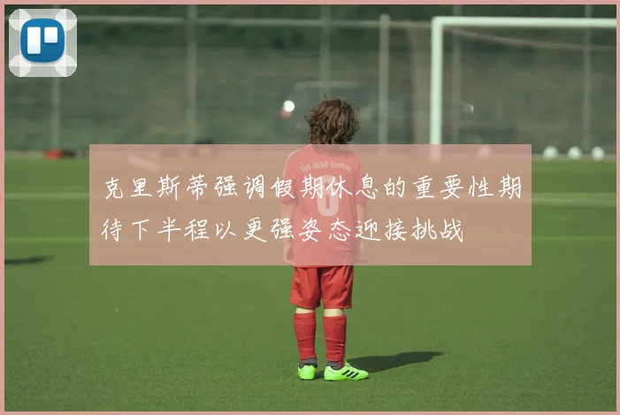 克里斯蒂强调假期休息的重要性期待下半程以更强姿态迎接挑战