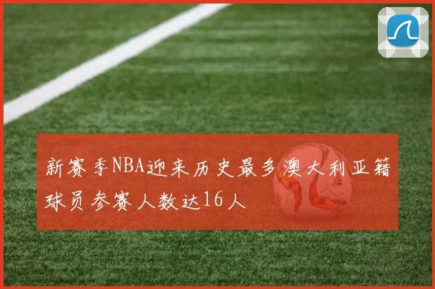 新赛季NBA迎来历史最多澳大利亚籍球员参赛人数达16人