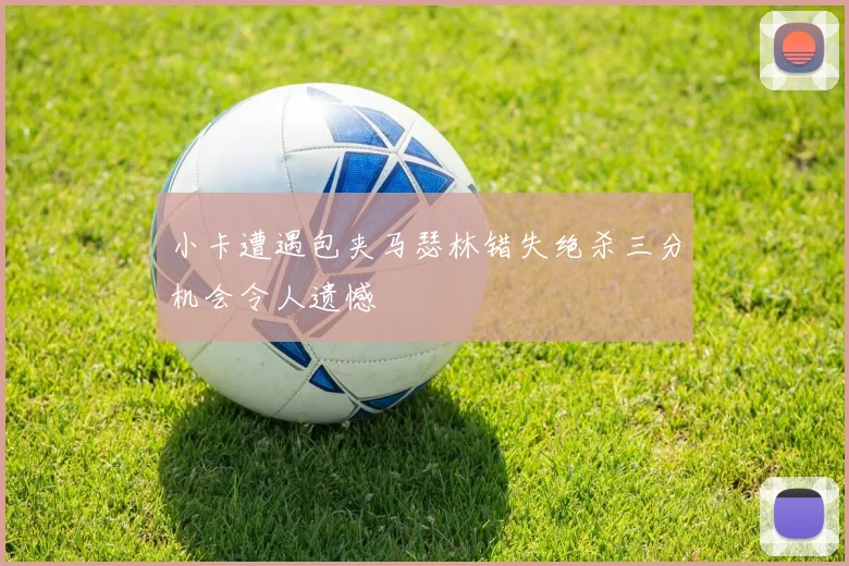 小卡遭遇包夹马瑟林错失绝杀三分机会令人遗憾
