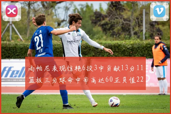 尚帕尼表现惊艳6投3中贡献13分11篮板三分球命中率高达60正负值22