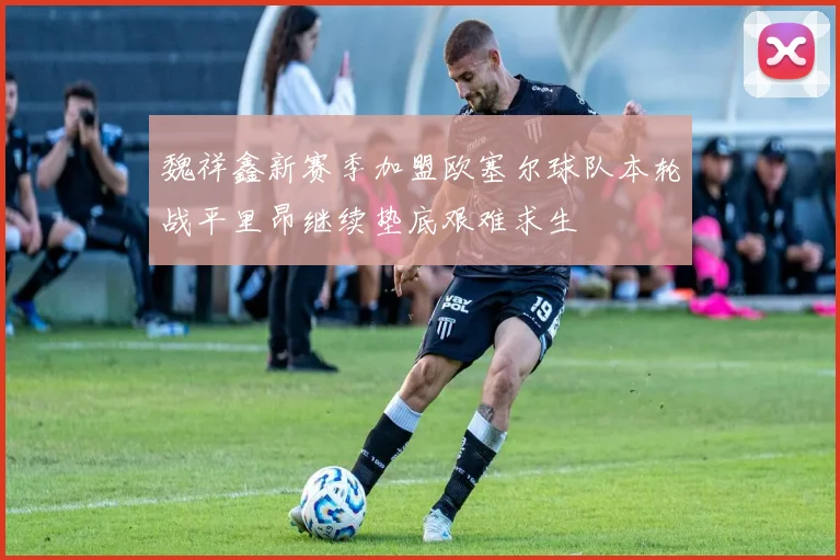 魏祥鑫新赛季加盟欧塞尔球队本轮战平里昂继续垫底艰难求生