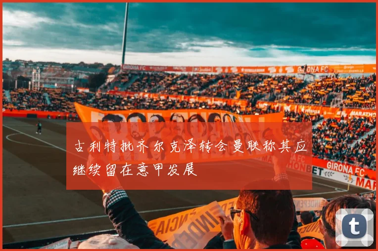 古利特批齐尔克泽转会曼联称其应继续留在意甲发展