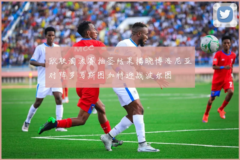 欧联淘汰赛抽签结果揭晓博洛尼亚对阵罗马斯图加特迎战波尔图