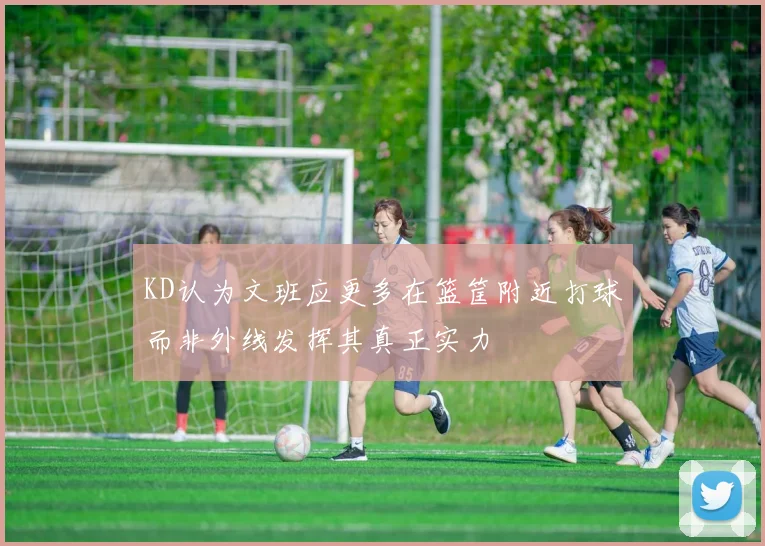 KD认为文班应更多在篮筐附近打球而非外线发挥其真正实力