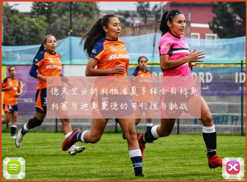 德天空分析利物浦夏季转会目标奥利塞与迪奥曼德的可行性与挑战