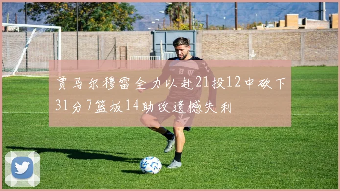 贾马尔穆雷全力以赴21投12中砍下31分7篮板14助攻遗憾失利