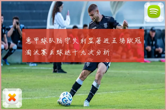 意甲球队防守失利显著近五场欧冠淘汰赛丢球达十九次分析