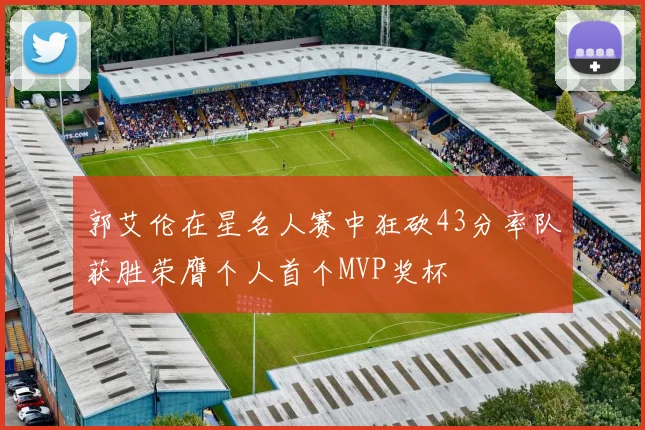 郭艾伦在星名人赛中狂砍43分率队获胜荣膺个人首个MVP奖杯