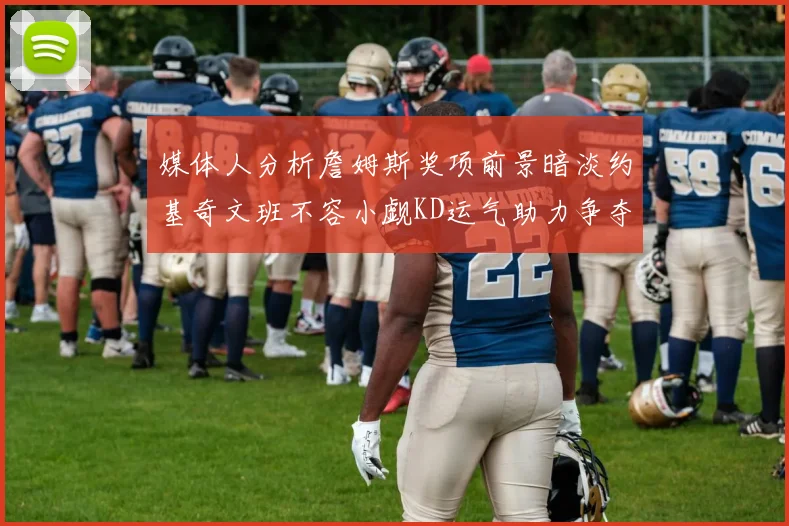 媒体人分析詹姆斯奖项前景暗淡约基奇文班不容小觑KD运气助力争夺一阵