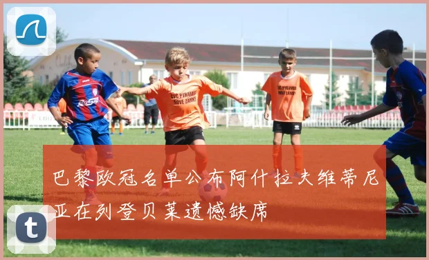巴黎欧冠名单公布阿什拉夫维蒂尼亚在列登贝莱遗憾缺席