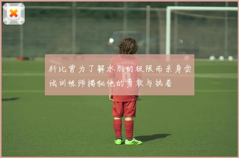 科比曾为了解水刑的极限而亲身尝试训练师揭秘他的勇敢与执着
