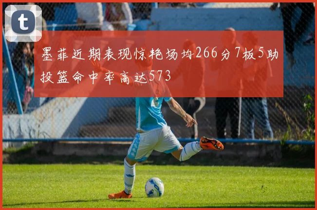 墨菲近期表现惊艳场均266分7板5助投篮命中率高达573