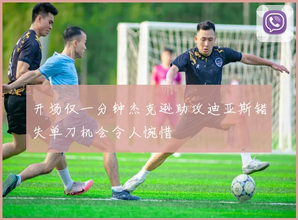 开场仅一分钟杰克逊助攻迪亚斯错失单刀机会令人惋惜