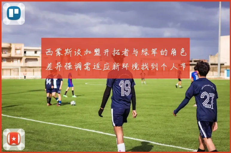 西蒙斯谈加盟开拓者与绿军的角色差异强调需适应新环境找到个人节奏