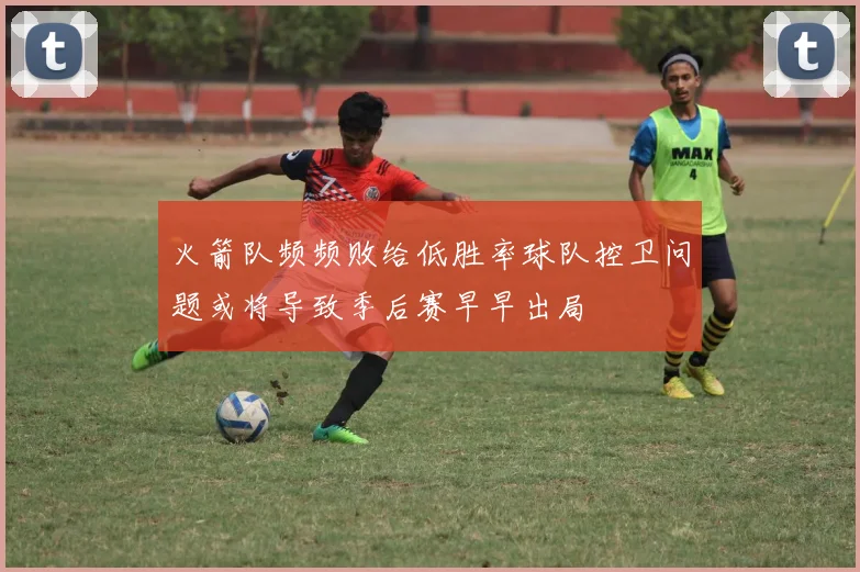 火箭队频频败给低胜率球队控卫问题或将导致季后赛早早出局