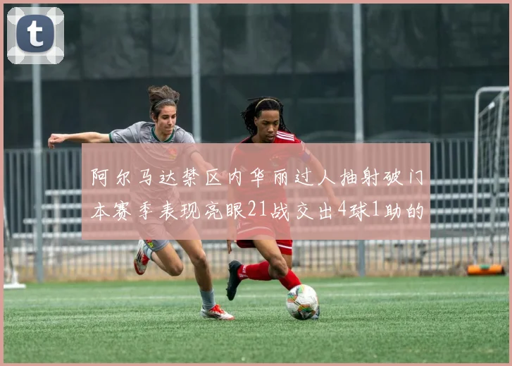 阿尔马达禁区内华丽过人抽射破门本赛季表现亮眼21战交出4球1助的佳绩