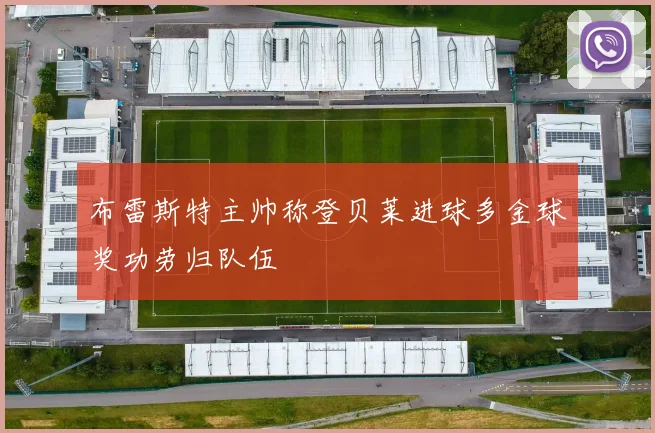 布雷斯特主帅称登贝莱进球多金球奖功劳归队伍