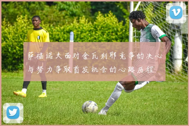 萨福诺夫面对舍瓦利耶竞争的决心与努力争取首发机会的心路历程