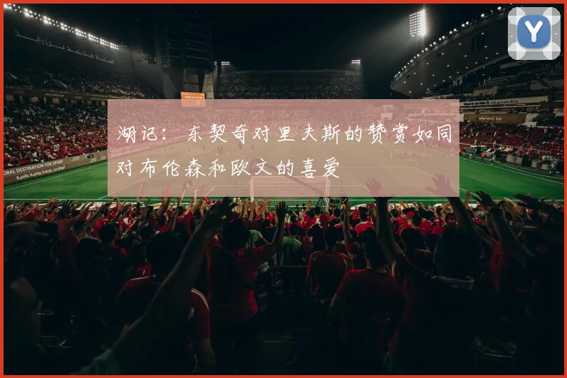 湖记：东契奇对里夫斯的赞赏如同对布伦森和欧文的喜爱